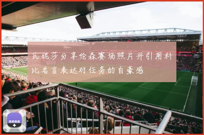 瓦妮莎分享伦森赛场照片并引用科比名言表达对任务的自豪感