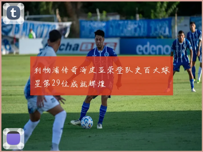 利物浦传奇海皮亚荣登队史百大球星第29位成就辉煌