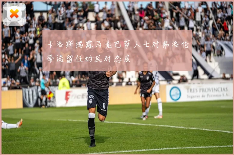 卡洛斯揭露马竞巴萨人士对弗洛伦蒂诺留任的反对态度
