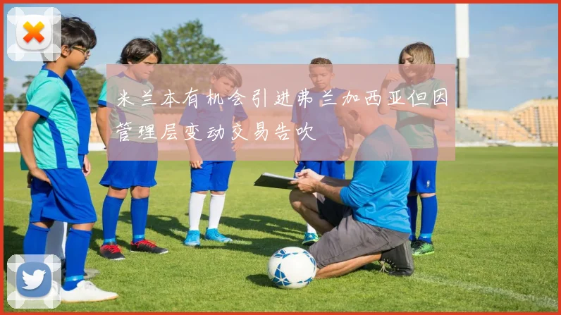 米兰本有机会引进弗兰加西亚但因管理层变动交易告吹