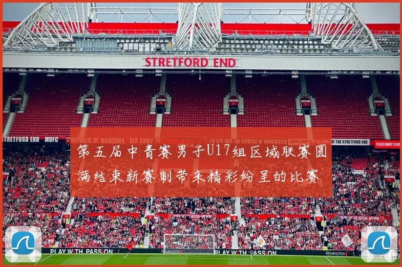 第五届中青赛男子U17组区域联赛圆满结束新赛制带来精彩纷呈的比赛体验