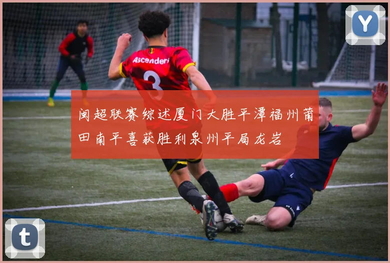 闽超联赛综述厦门大胜平潭福州莆田南平喜获胜利泉州平局龙岩