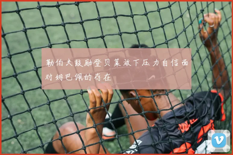 勒伯夫鼓励登贝莱放下压力自信面对姆巴佩的存在