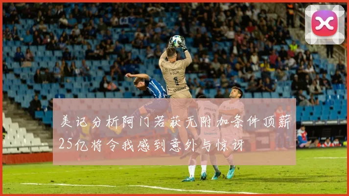 美记分析阿门若获无附加条件顶薪25亿将令我感到意外与惊讶