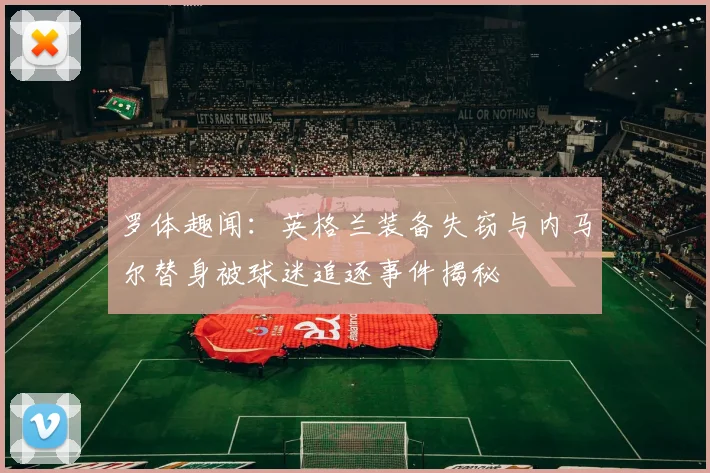 罗体趣闻：英格兰装备失窃与内马尔替身被球迷追逐事件揭秘