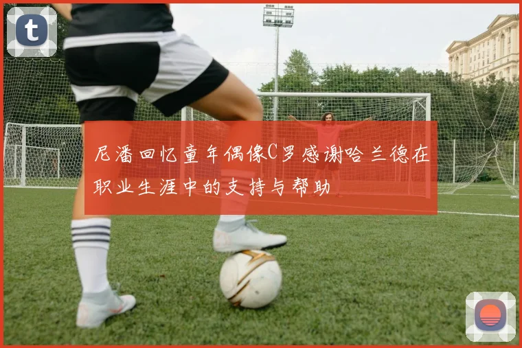 尼潘回忆童年偶像C罗感谢哈兰德在职业生涯中的支持与帮助