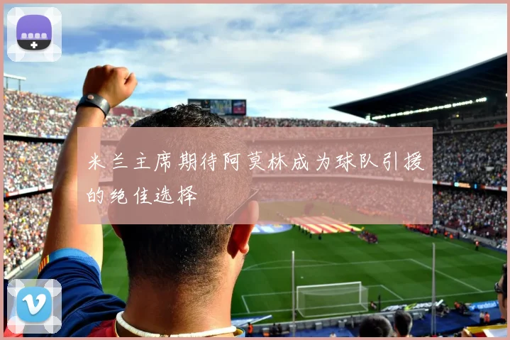 米兰主席期待阿莫林成为球队引援的绝佳选择