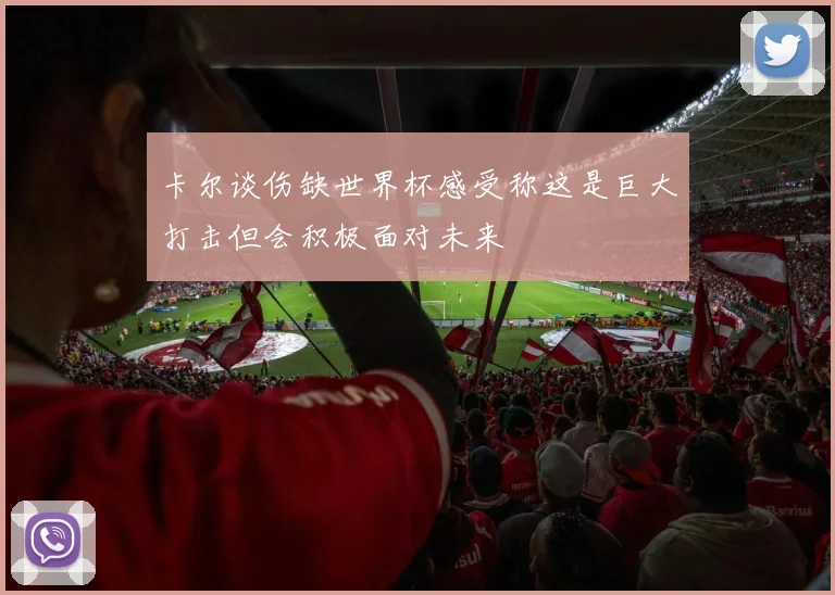 卡尔谈伤缺世界杯感受称这是巨大打击但会积极面对未来