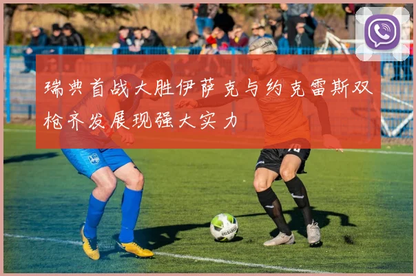 瑞典首战大胜伊萨克与约克雷斯双枪齐发展现强大实力