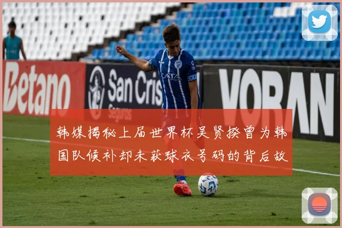 韩媒揭秘上届世界杯吴贤揆曾为韩国队候补却未获球衣号码的背后故事