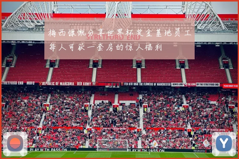 梅西慷慨分享世界杯奖金基地员工每人可获一套房的惊人福利
