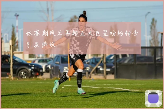 休赛期风云再起五大巨星纷纷转会引发热议