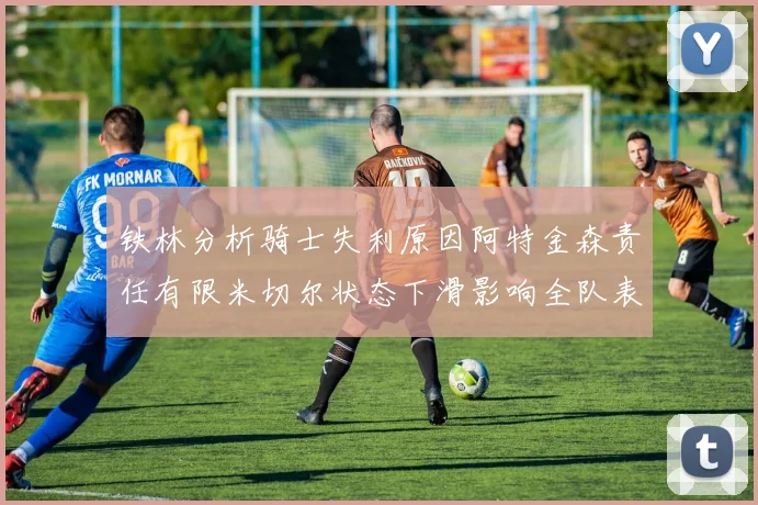 铁林分析骑士失利原因阿特金森责任有限米切尔状态下滑影响全队表现