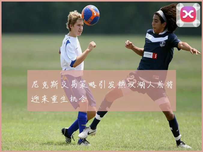 尼克斯交易策略引发热议湖人或将迎来重生机会