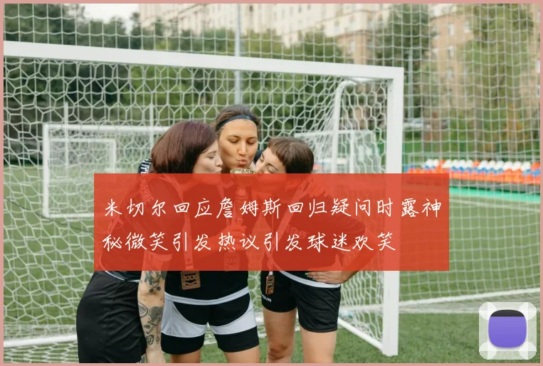 米切尔回应詹姆斯回归疑问时露神秘微笑引发热议引发球迷欢笑