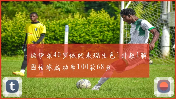 诺伊尔40岁依然表现出色1扑救1解围传球成功率100获68分