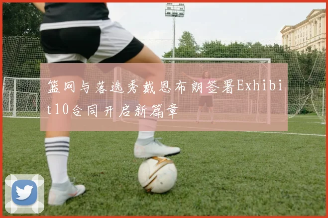 篮网与落选秀戴恩布朗签署Exhibit10合同开启新篇章