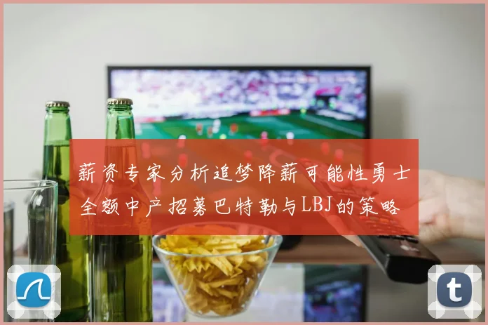 薪资专家分析追梦降薪可能性勇士全额中产招募巴特勒与LBJ的策略