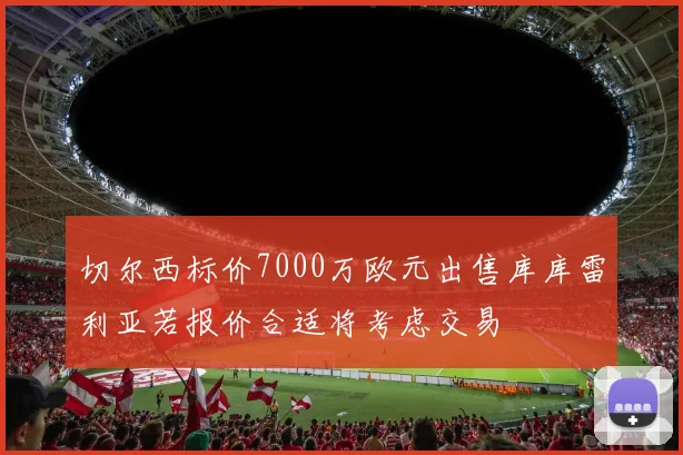 切尔西标价7000万欧元出售库库雷利亚若报价合适将考虑交易