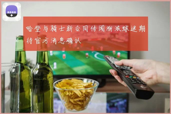 哈登与骑士新合同传闻渐浓球迷期待官方消息确认