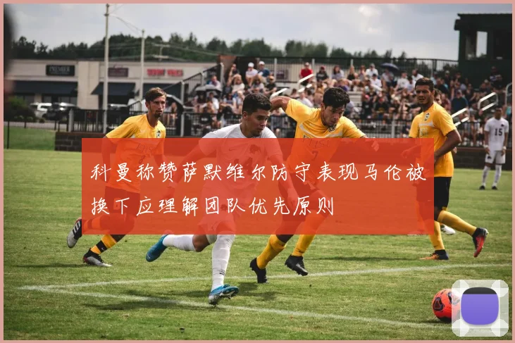 科曼称赞萨默维尔防守表现马伦被换下应理解团队优先原则