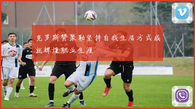 克罗斯赞聚勒坚持自我生活方式成就辉煌职业生涯