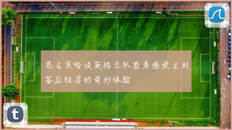 恩古莫哈谈英格兰队首秀感受立刻答应征召的奇妙体验