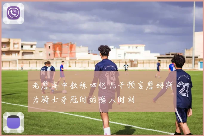 老詹高中教练回忆儿子预言詹姆斯为骑士夺冠时的感人时刻