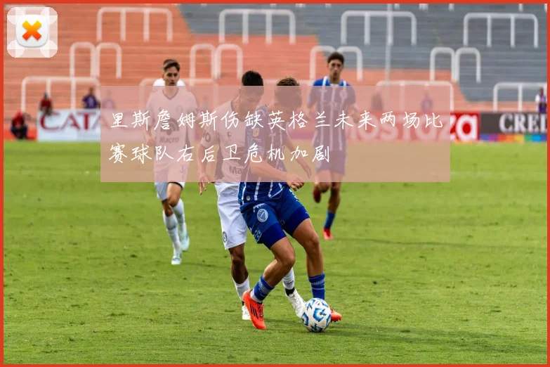 里斯詹姆斯伤缺英格兰未来两场比赛球队右后卫危机加剧