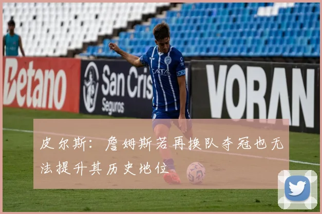 皮尔斯：詹姆斯若再换队夺冠也无法提升其历史地位
