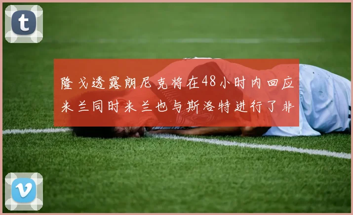 隆戈透露朗尼克将在48小时内回应米兰同时米兰也与斯洛特进行了非正式接触