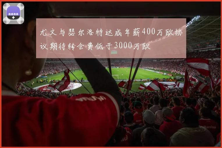 尤文与瑟尔洛特达成年薪400万欧协议期待转会费低于3000万欧