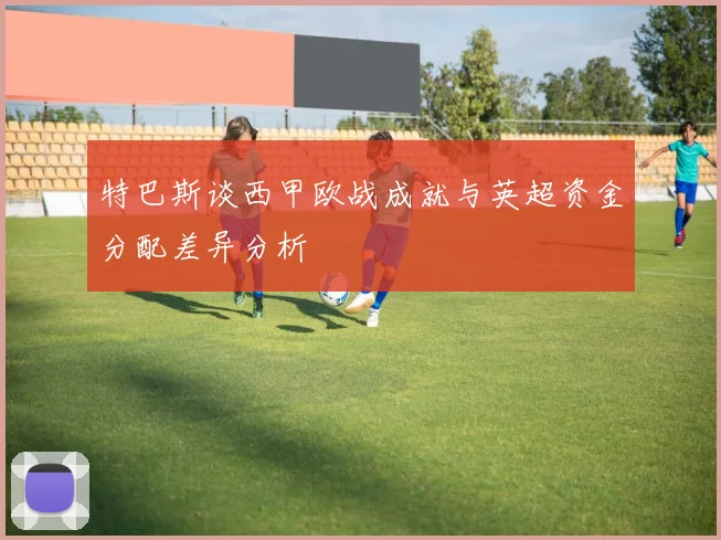 特巴斯谈西甲欧战成就与英超资金分配差异分析