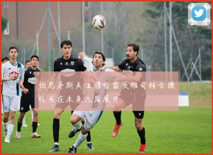 伯恩茅斯关注穆哈雷莫维奇转会操作或在未来几周展开
