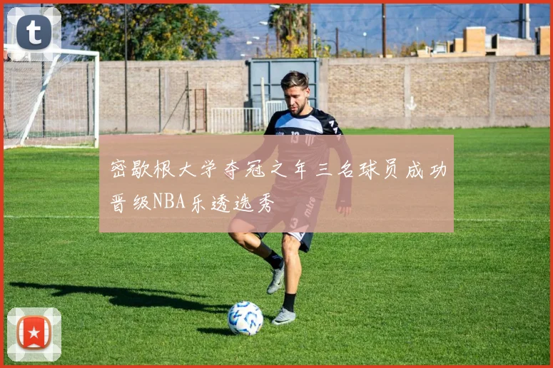 密歇根大学夺冠之年三名球员成功晋级NBA乐透选秀