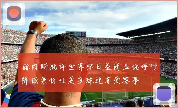 赫内斯批评世界杯日益商业化呼吁降低票价让更多球迷享受赛事