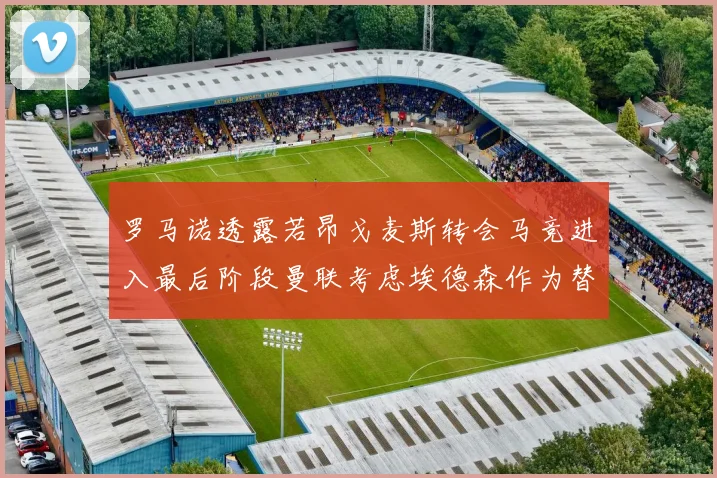 罗马诺透露若昂戈麦斯转会马竞进入最后阶段曼联考虑埃德森作为替代人选